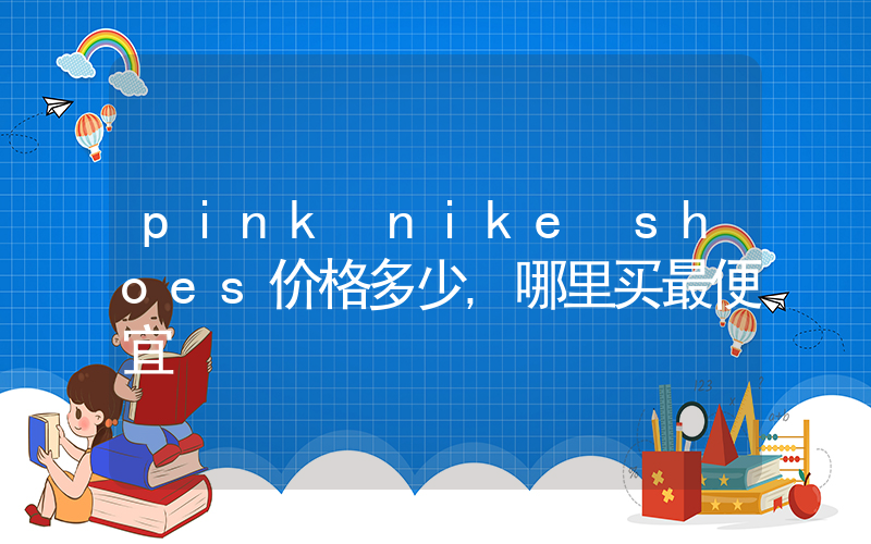 pink nike shoes价格多少,哪里买最便宜插图 pink nike shoes价格多少,哪里买最便宜插图